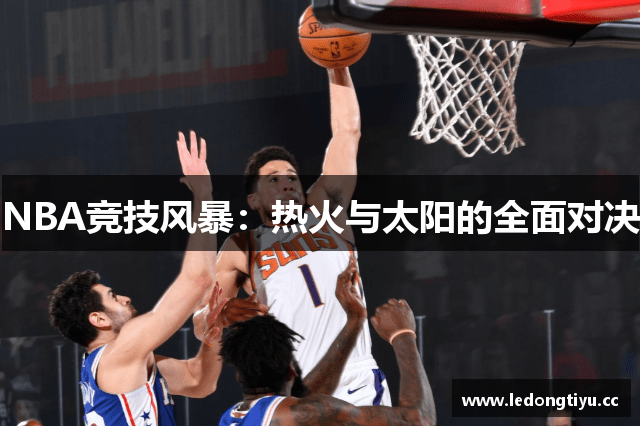 NBA竞技风暴：热火与太阳的全面对决