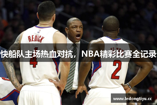 快船队主场热血对抗，NBA精彩比赛全记录