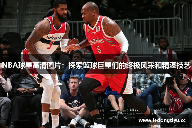 NBA球星高清图片：探索篮球巨星们的终极风采和精湛技艺