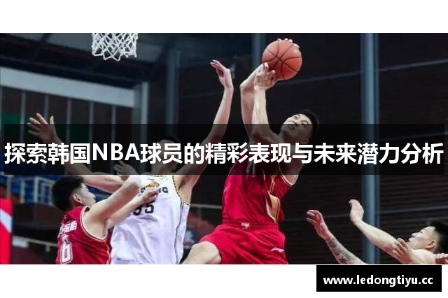 探索韩国NBA球员的精彩表现与未来潜力分析